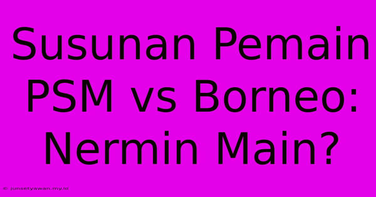 Susunan Pemain PSM Vs Borneo: Nermin Main?