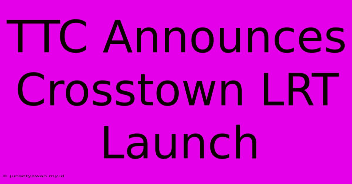 TTC Announces Crosstown LRT Launch