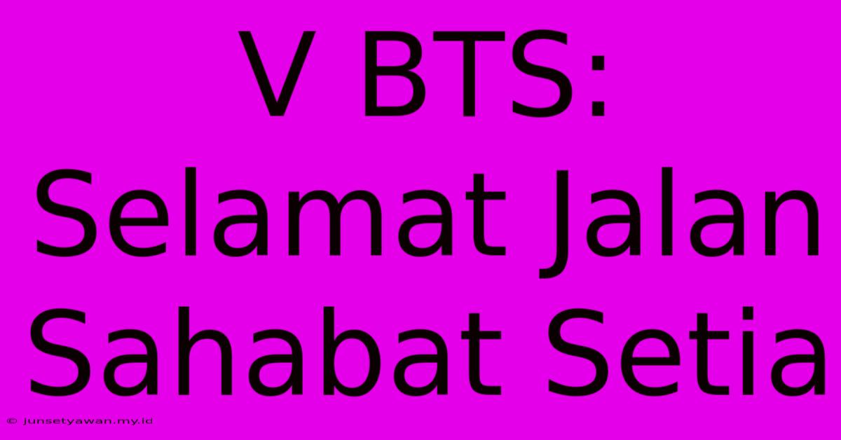 V BTS: Selamat Jalan Sahabat Setia