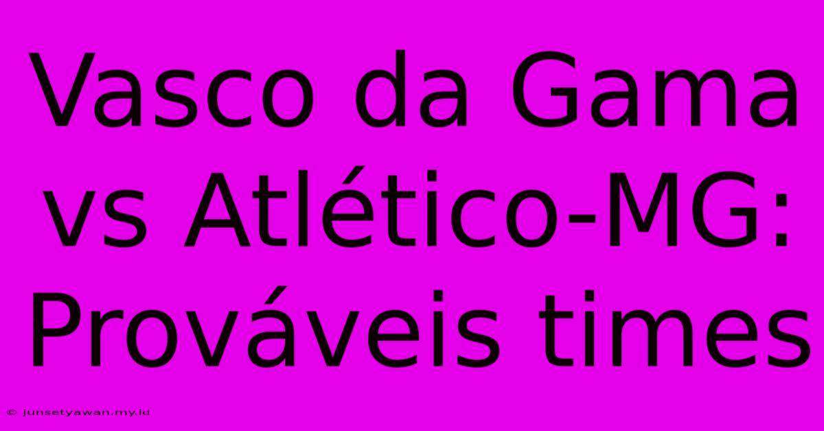 Vasco Da Gama Vs Atlético-MG: Prováveis Times