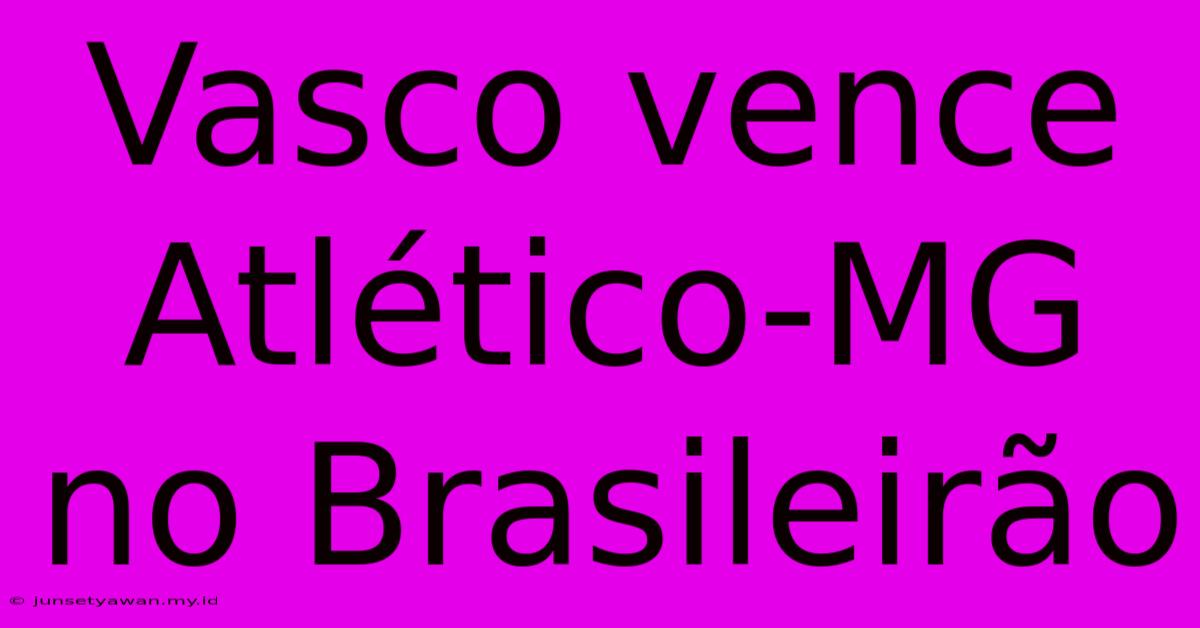 Vasco Vence Atlético-MG No Brasileirão